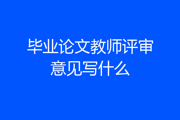 毕业论文教师评审意见写什么