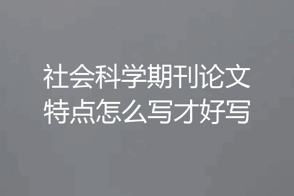社会科学期刊论文特点怎么写才好写