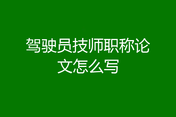 驾驶员技师职称论文怎么写