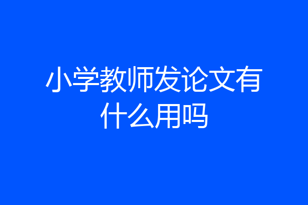 小学教师发论文有什么用吗