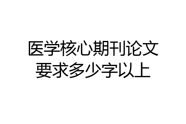 医学核心期刊论文要求多少字以上