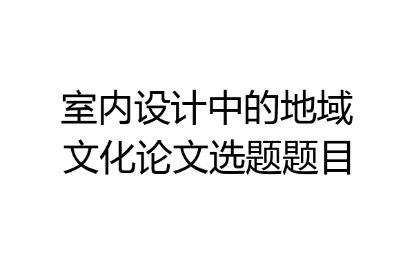 室内设计中的地域文化论文选题题目