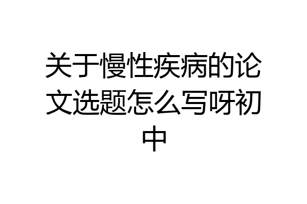 关于慢性疾病的论文选题怎么写呀初中