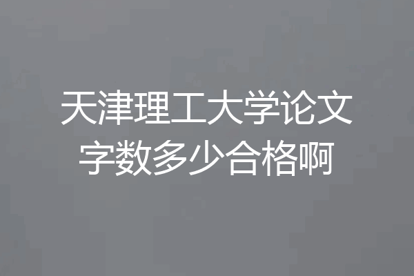 天津理工大学论文字数多少合格啊