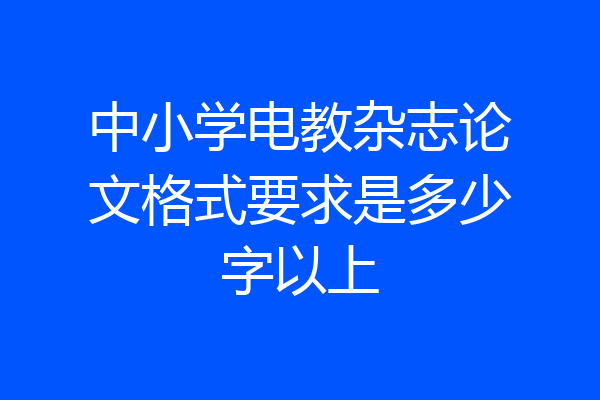 中小学电教杂志论文格式要求是多少字以上