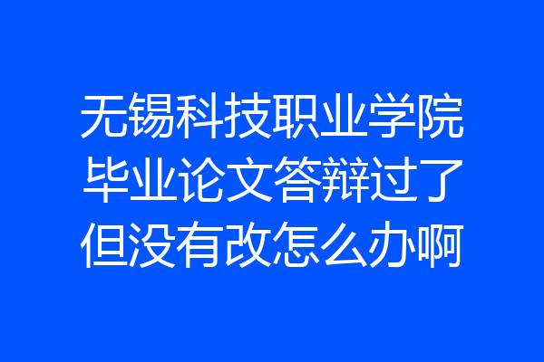 无锡科技职业学院毕业论文答辩过了但没有改怎么办啊