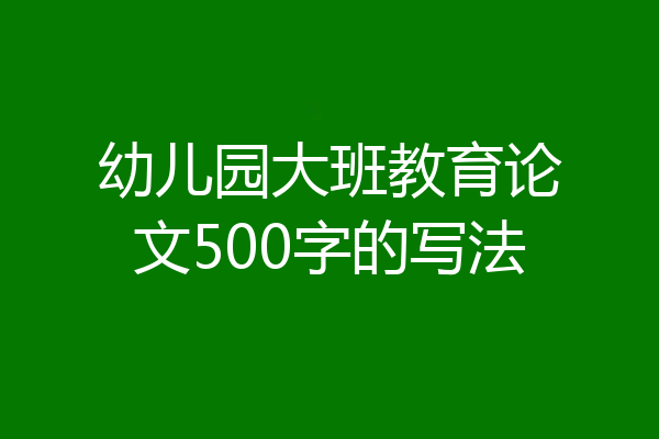 幼儿园大班教育论文500字的写法