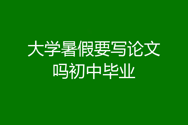大学暑假要写论文吗初中毕业