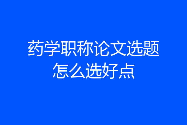 药学职称论文选题怎么选好点