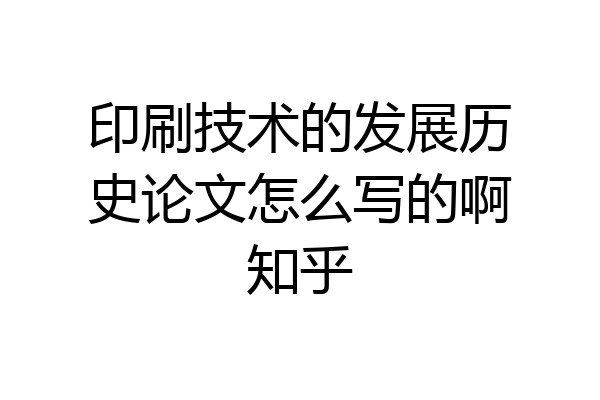 印刷技术的发展历史论文怎么写的啊知乎