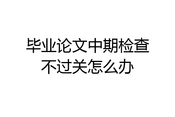 毕业论文中期检查不过关怎么办