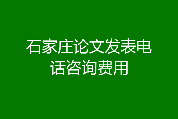 石家庄论文发表电话咨询费用