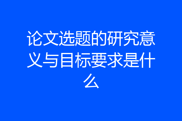 论文选题的研究意义与目标要求是什么