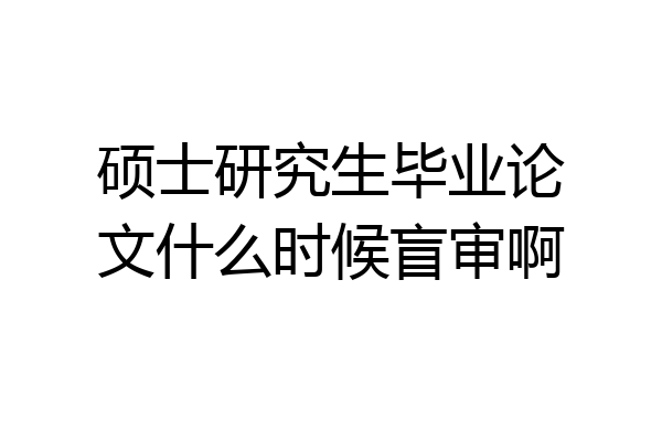 硕士研究生毕业论文什么时候盲审啊