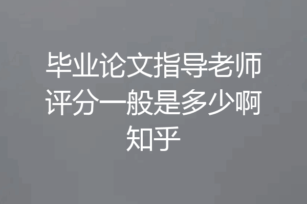 毕业论文指导老师评分一般是多少啊知乎