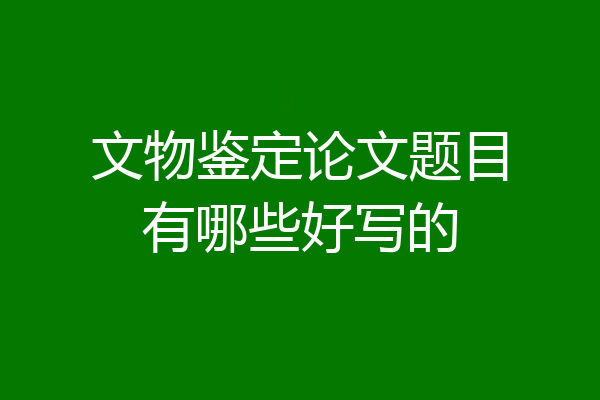 文物鉴定论文题目有哪些好写的