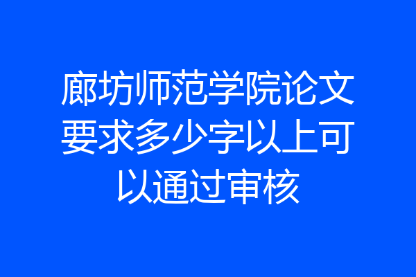 廊坊师范学院论文要求多少字以上可以通过审核
