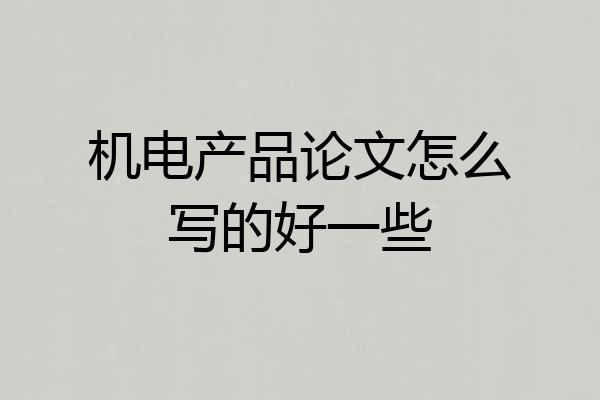 机电产品论文怎么写的好一些