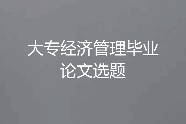 大专经济管理毕业论文选题