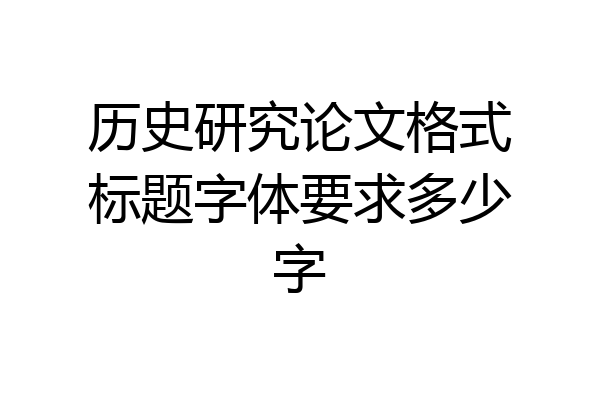 历史研究论文格式标题字体要求多少字