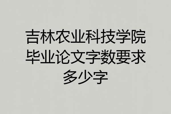 吉林农业科技学院毕业论文字数要求多少字
