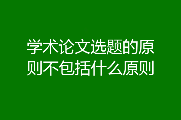 学术论文选题的原则不包括什么原则