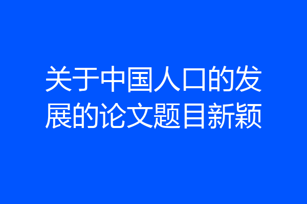 关于中国人口的发展的论文题目新颖
