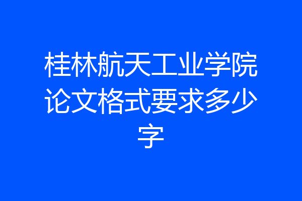 桂林航天工业学院论文格式要求多少字