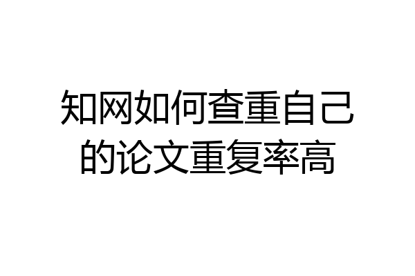 知网如何查重自己的论文重复率高