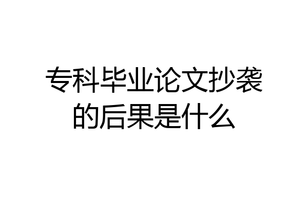 专科毕业论文抄袭的后果是什么