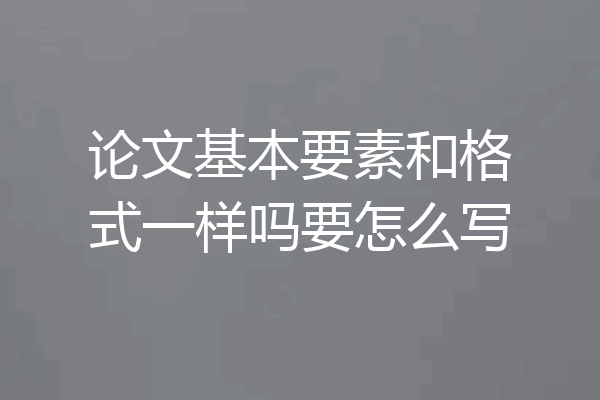 论文基本要素和格式一样吗要怎么写
