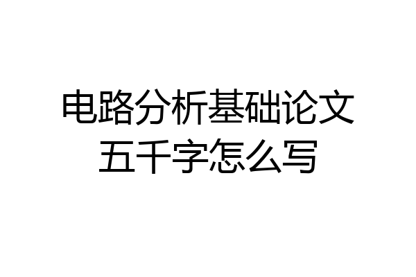 电路分析基础论文五千字怎么写