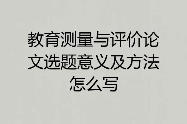 教育测量与评价论文选题意义及方法怎么写