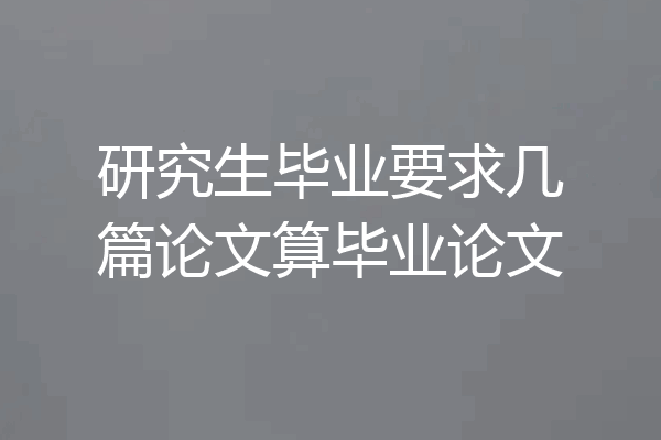 研究生毕业要求几篇论文算毕业论文