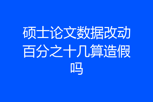 硕士论文数据改动百分之十几算造假吗