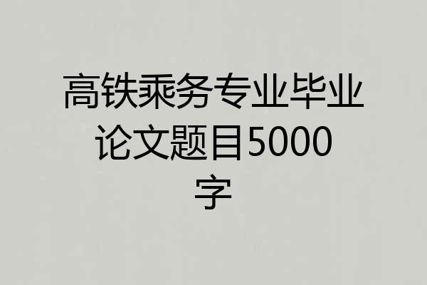 高铁乘务专业毕业论文题目5000字