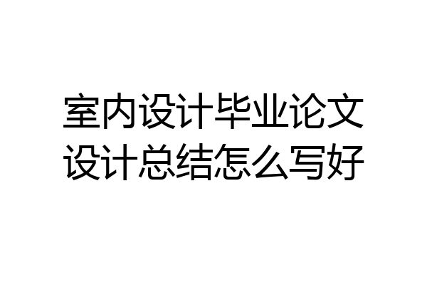 室内设计毕业论文设计总结怎么写好
