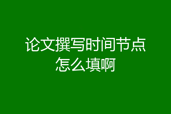 论文撰写时间节点怎么填啊
