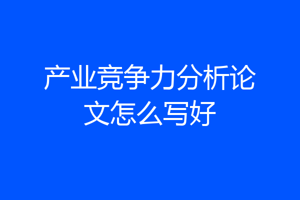 产业竞争力分析论文怎么写好