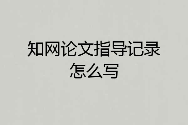知网论文指导记录怎么写
