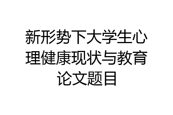 新形势下大学生心理健康现状与教育论文题目
