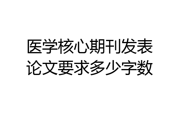 医学核心期刊发表论文要求多少字数