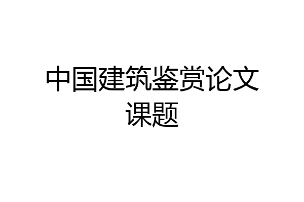 中国建筑鉴赏论文课题