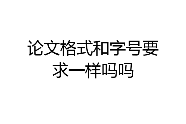 论文格式和字号要求一样吗吗