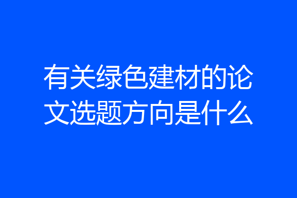 有关绿色建材的论文选题方向是什么