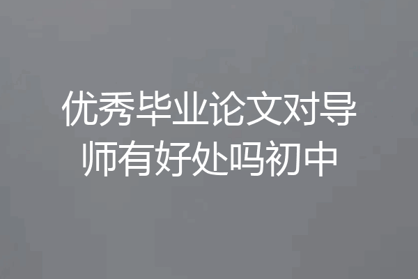 优秀毕业论文对导师有好处吗初中
