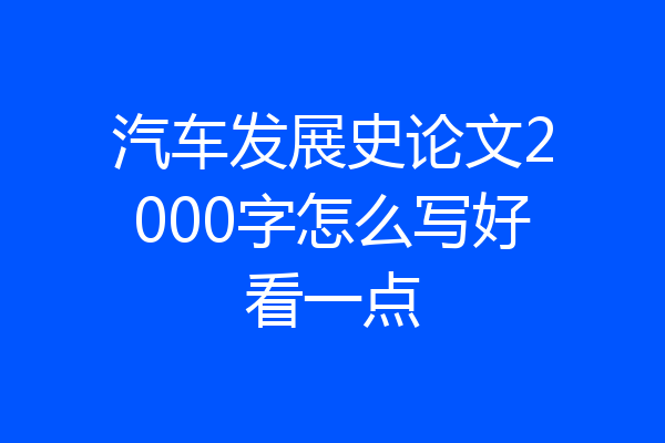 汽车发展史论文2000字怎么写好看一点