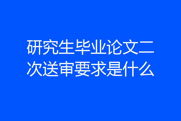 研究生毕业论文二次送审要求是什么