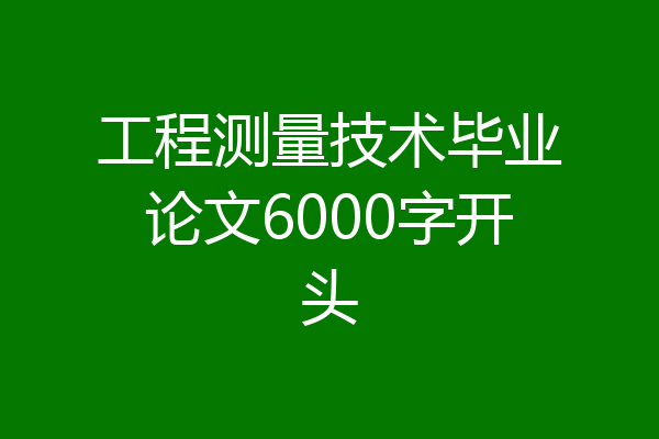 工程测量技术毕业论文6000字开头