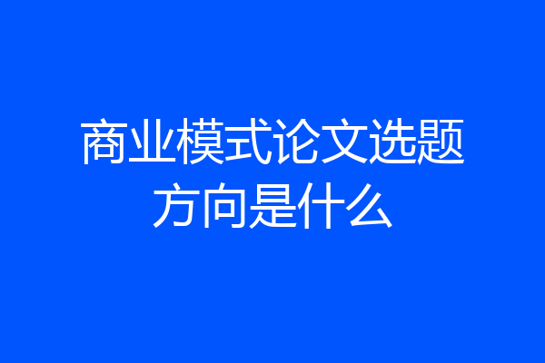 商业模式论文选题方向是什么